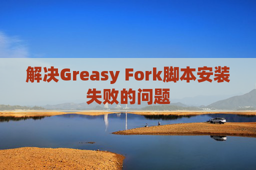 解决Greasy Fork脚本安装失败的问题